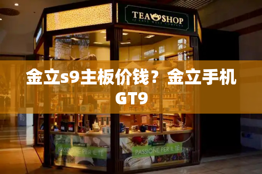 金立s9主板价钱？金立手机GT9