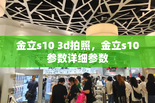 金立s10 3d拍照，金立s10参数详细参数