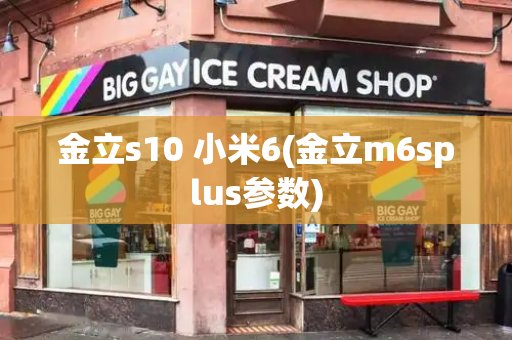 金立s10 小米6(金立m6splus参数)-第1张图片-星选测评