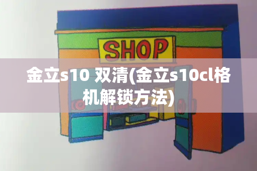 金立s10 双清(金立s10cl格机解锁方法)