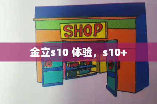 金立s10 体验，s10+