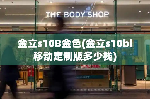 金立s10B金色(金立s10bl移动定制版多少钱)