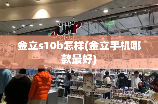 金立s10b怎样(金立手机哪款最好)-第1张图片-星选测评