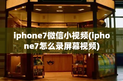 iphone7微信小视频(iphone7怎么录屏幕视频)