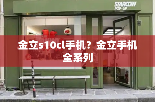 金立s10cl手机？金立手机全系列