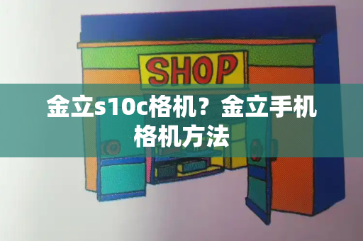 金立s10c格机？金立手机格机方法-第1张图片-星选测评