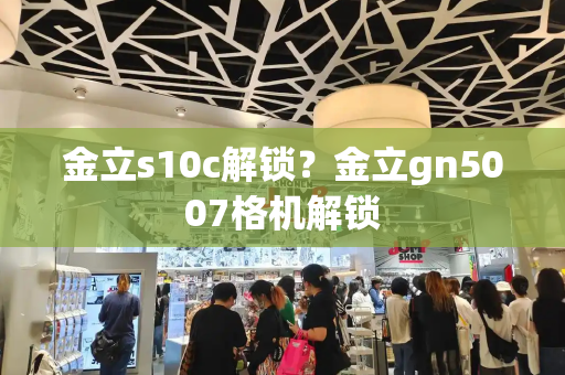 金立s10c解锁？金立gn5007格机解锁-第1张图片-星选测评