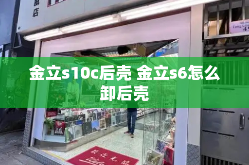 金立s10c后壳 金立s6怎么卸后壳