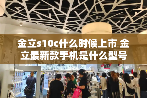 金立s10c什么时候上市 金立最新款手机是什么型号