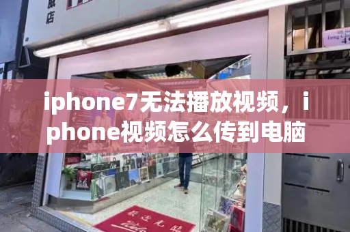 iphone7无法播放视频，iphone视频怎么传到电脑