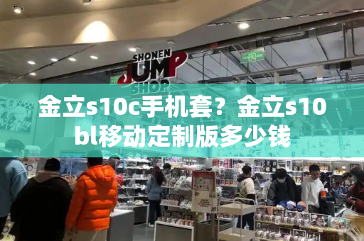 金立s10c手机套？金立s10bl移动定制版多少钱-第1张图片-星选测评