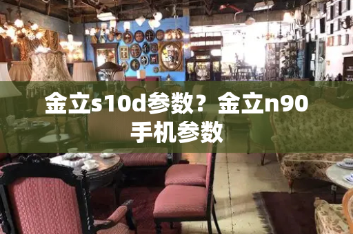 金立s10d参数？金立n90手机参数-第1张图片-星选测评