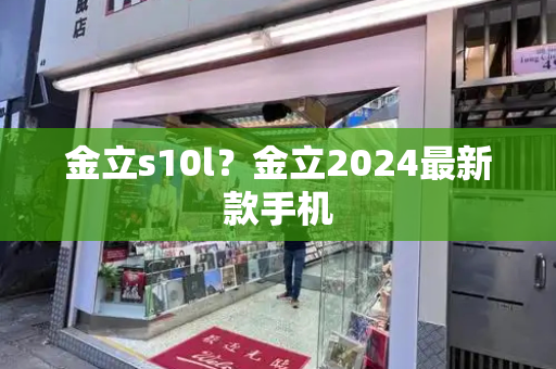 金立s10l？金立2024最新款手机
