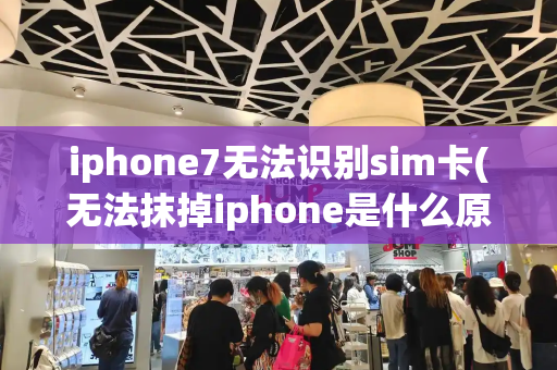iphone7无法识别sim卡(无法抹掉iphone是什么原因)-第1张图片-星选测评