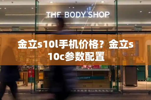 金立s10l手机价格？金立s10c参数配置