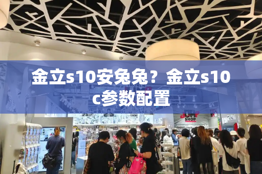 金立s10安兔兔？金立s10c参数配置