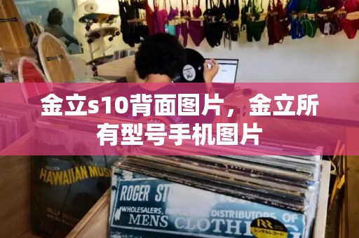 金立s10背面图片，金立所有型号手机图片