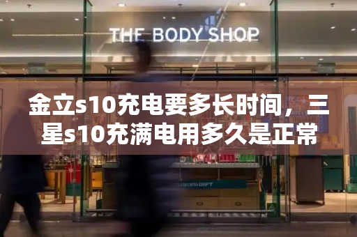 金立s10充电要多长时间，三星s10充满电用多久是正常