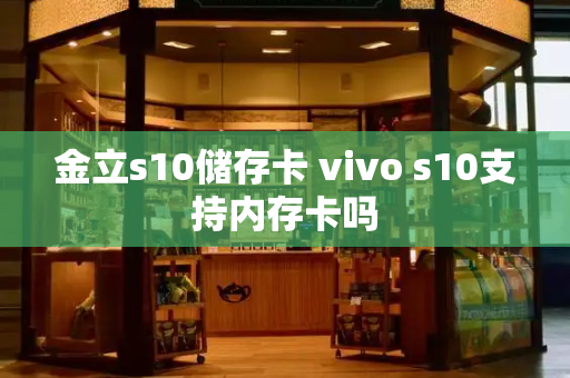 金立s10储存卡 vivo s10支持内存卡吗