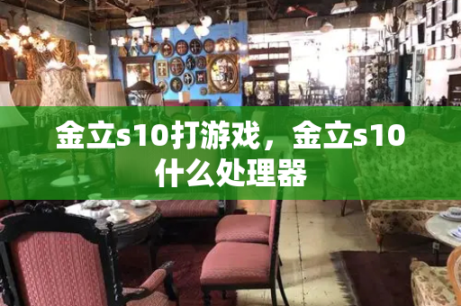 金立s10打游戏，金立s10什么处理器