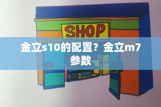 金立s10的配置？金立m7参数