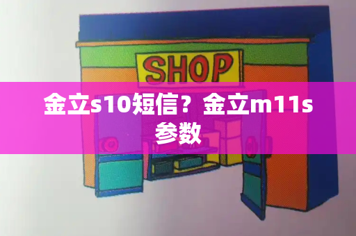 金立s10短信？金立m11s参数