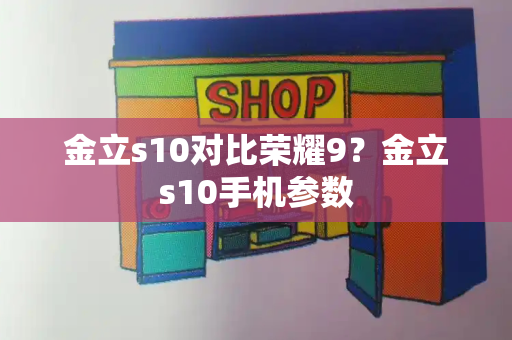 金立s10对比荣耀9？金立s10手机参数-第1张图片-星选测评