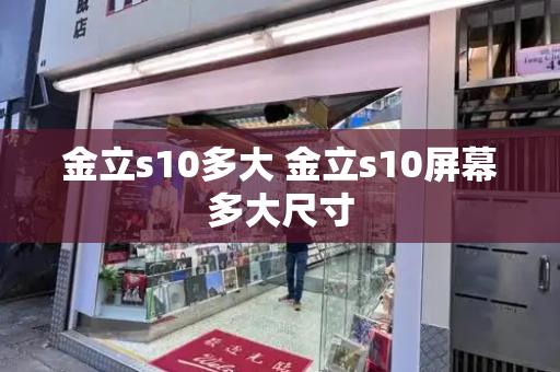 金立s10多大 金立s10屏幕多大尺寸-第1张图片-星选测评