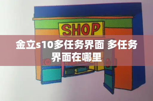 金立s10多任务界面 多任务界面在哪里-第1张图片-星选测评