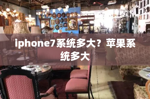 iphone7系统多大？苹果系统多大-第1张图片-星选测评