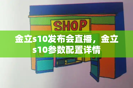 金立s10发布会直播，金立s10参数配置详情