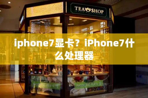 iphone7显卡？iPhone7什么处理器-第1张图片-星选测评