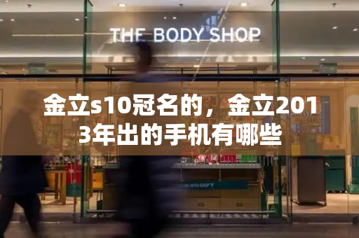 金立s10冠名的，金立2013年出的手机有哪些