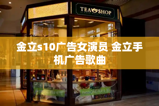 金立s10广告女演员 金立手机广告歌曲