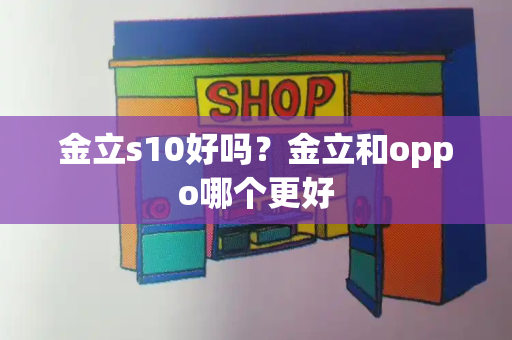 金立s10好吗？金立和oppo哪个更好-第1张图片-星选测评
