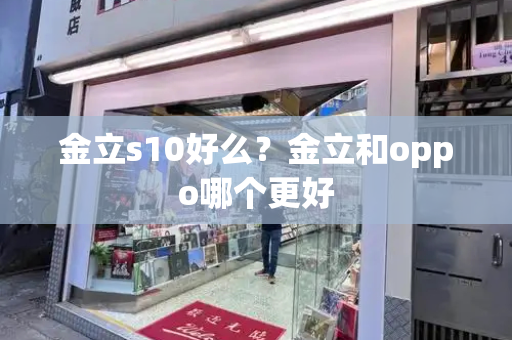 金立s10好么？金立和oppo哪个更好-第1张图片-星选测评
