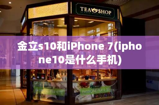 金立s10和iPhone 7(iphone10是什么手机)