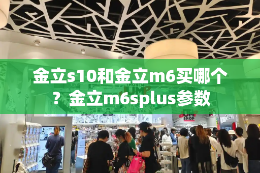 金立s10和金立m6买哪个？金立m6splus参数