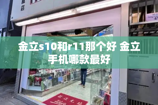 金立s10和r11那个好 金立手机哪款最好-第1张图片-星选测评