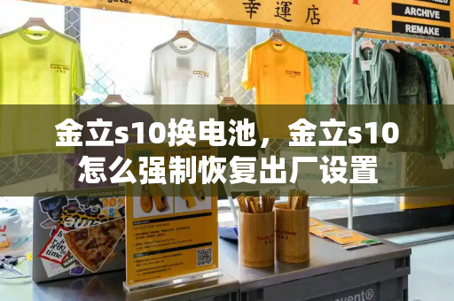 金立s10换电池，金立s10怎么强制恢复出厂设置