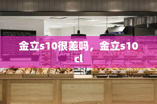 金立s10很差吗，金立s10cl