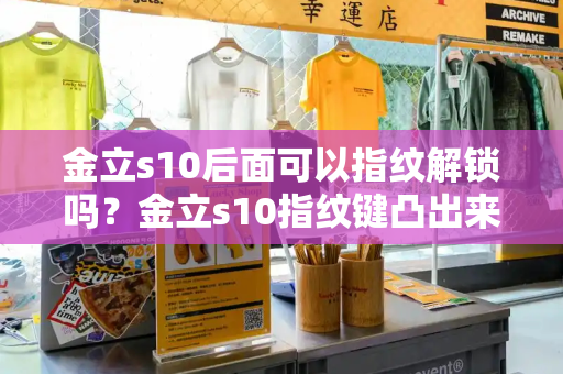 金立s10后面可以指纹解锁吗？金立s10指纹键凸出来一点