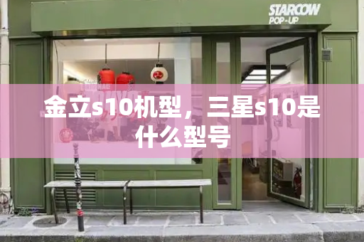 金立s10机型，三星s10是什么型号