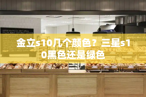 金立s10几个颜色？三星s10黑色还是绿色