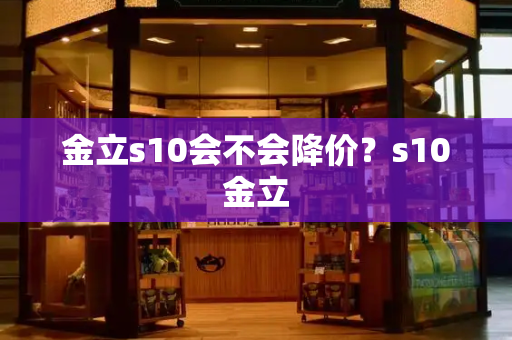 金立s10会不会降价？s10金立