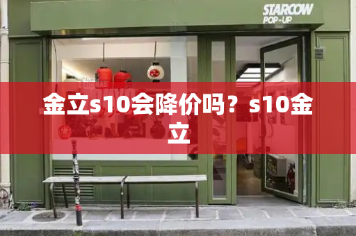金立s10会降价吗？s10金立