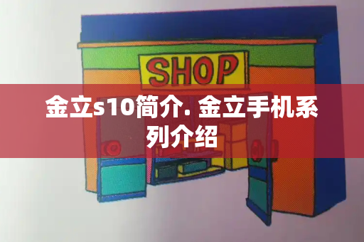 金立s10简介. 金立手机系列介绍