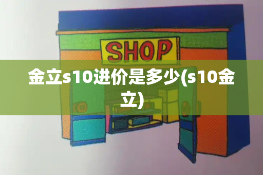 金立s10进价是多少(s10金立)