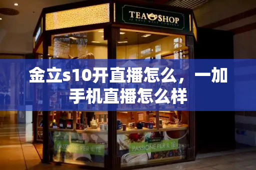 金立s10开直播怎么，一加手机直播怎么样-第1张图片-星选测评