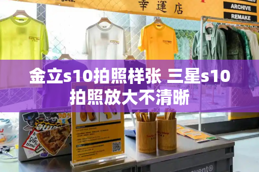 金立s10拍照样张 三星s10拍照放大不清晰